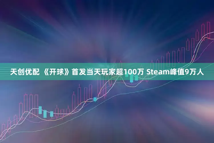 天创优配 《开球》首发当天玩家超100万 Steam峰值9万人