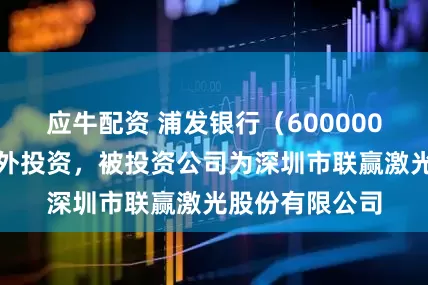 应牛配资 浦发银行（600000）新增一起对外投资，被投资公司为深圳市联赢激光股份有限公司