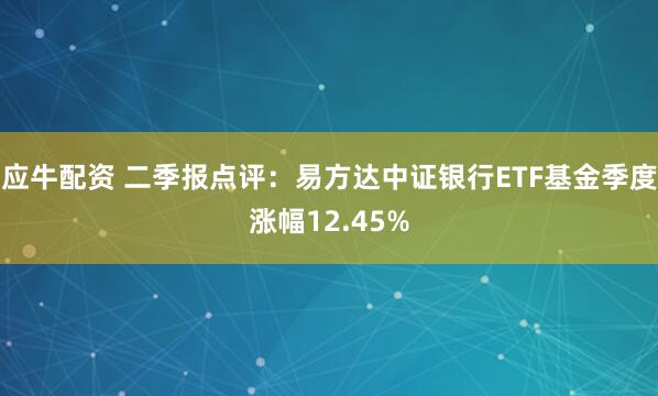 应牛配资 二季报点评：易方达中证银行ETF基金季度涨幅12.45%