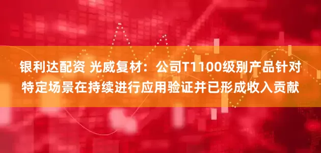 银利达配资 光威复材：公司T1100级别产品针对特定场景在持续进行应用验证并已形成收入贡献