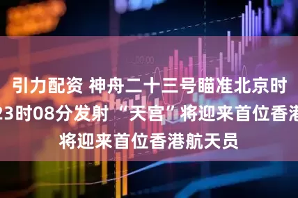 引力配资 神舟二十三号瞄准北京时间今日23时08分发射 “天宫”将迎来首位香港航天员